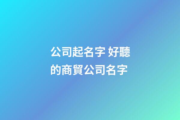 公司起名字 好聽的商貿公司名字-第1張-公司起名-玄機派